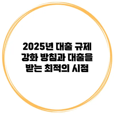 2025년 대출 규제 강화 방침과 대출을 받는 최적의 시점