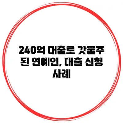 240억 대출로 갓물주 된 연예인, 대출 신청 사례