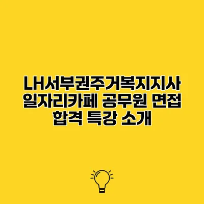 LH서부권주거복지지사 일자리카페 공무원 면접 합격 특강 소개