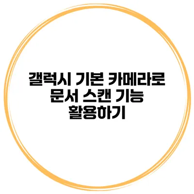 갤럭시 기본 카메라로 문서 스캔 기능 활용하기