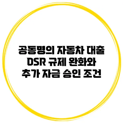 공동명의 자동차 대출 DSR 규제 완화와 추가 자금 승인 조건
