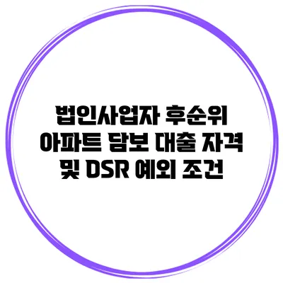 법인사업자 후순위 아파트 담보 대출 자격 및 DSR 예외 조건