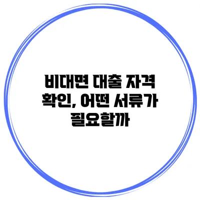 비대면 대출 자격 확인, 어떤 서류가 필요할까?