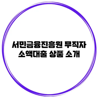 서민금융진흥원 무직자 소액대출 상품 소개