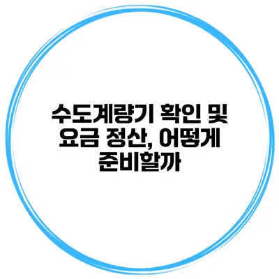 수도계량기 확인 및 요금 정산, 어떻게 준비할까?