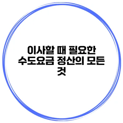 이사할 때 필요한 수도요금 정산의 모든 것