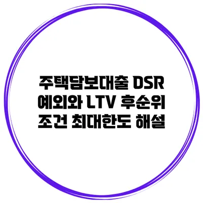 주택담보대출 DSR 예외와 LTV 후순위 조건 최대한도 해설