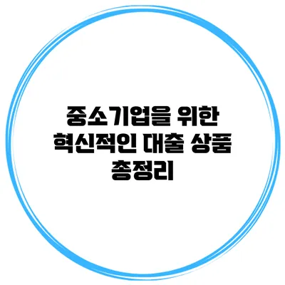 중소기업을 위한 혁신적인 대출 상품 총정리