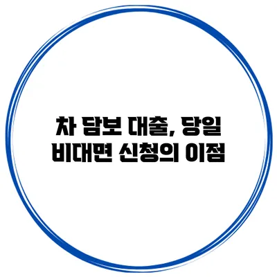차 담보 대출, 당일 비대면 신청의 이점