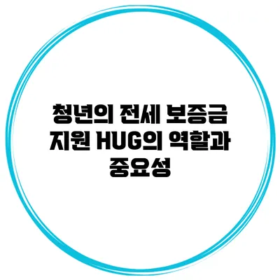 청년의 전세 보증금 지원 HUG의 역할과 중요성