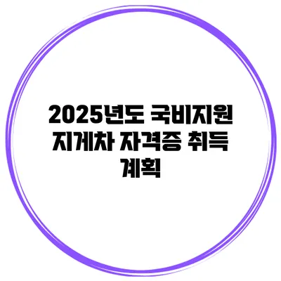 2025년도 국비지원 지게차 자격증 취득 계획