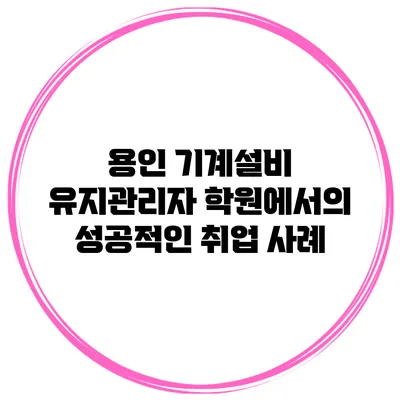 용인 기계설비 유지관리자 학원에서의 성공적인 취업 사례
