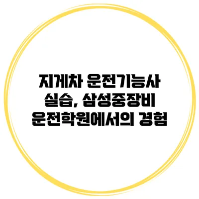 지게차 운전기능사 실습, 삼성중장비 운전학원에서의 경험
