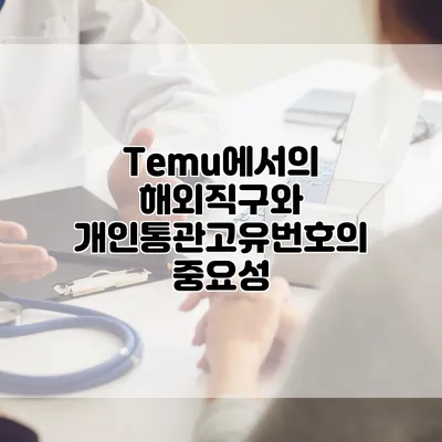 Temu에서의 해외직구와 개인통관고유번호의 중요성