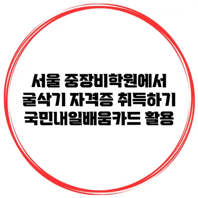 서울 중장비학원에서 굴삭기 자격증 취득하기 국민내일배움카드 활용